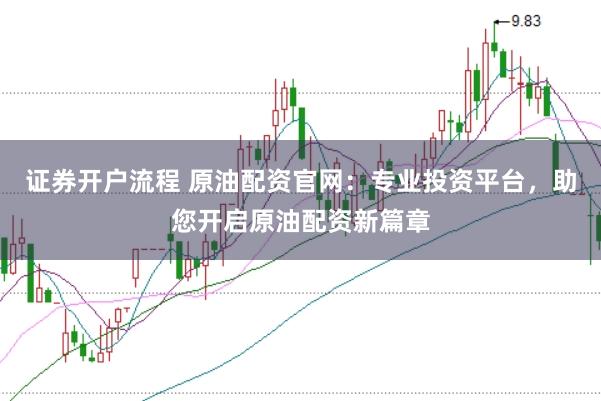 证券开户流程 原油配资官网：专业投资平台，助您开启原油配资新篇章