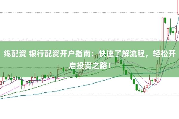 线配资 银行配资开户指南：快速了解流程，轻松开启投资之路！
