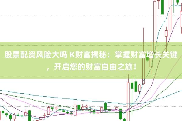 股票配资风险大吗 K财富揭秘：掌握财富增长关键，开启您的财富自由之旅！