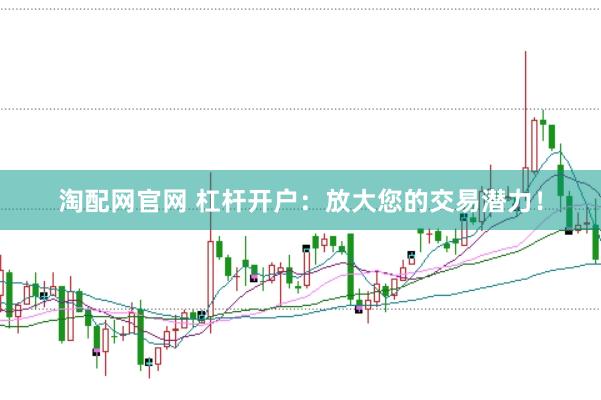 淘配网官网 杠杆开户：放大您的交易潜力！