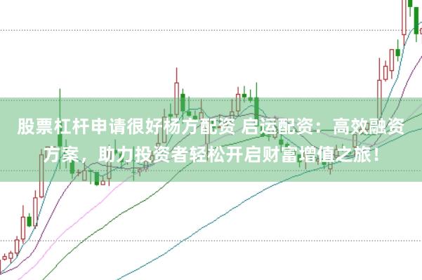股票杠杆申请很好杨方配资 启运配资：高效融资方案，助力投资者轻松开启财富增值之旅！