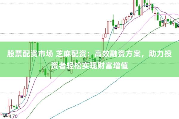 股票配资市场 芝麻配资：高效融资方案，助力投资者轻松实现财富增值