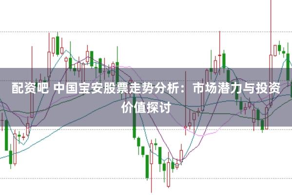 配资吧 中国宝安股票走势分析：市场潜力与投资价值探讨