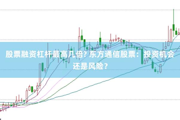 股票融资杠杆最高几倍? 东方通信股票：投资机会还是风险？