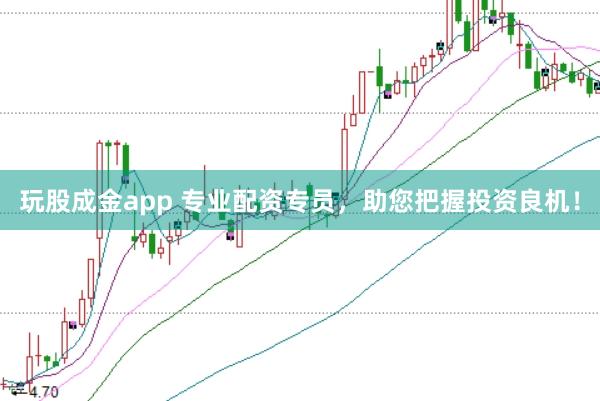 玩股成金app 专业配资专员，助您把握投资良机！