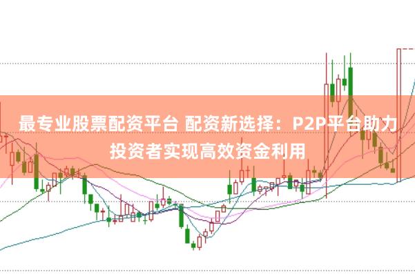 最专业股票配资平台 配资新选择：P2P平台助力投资者实现高效资金利用
