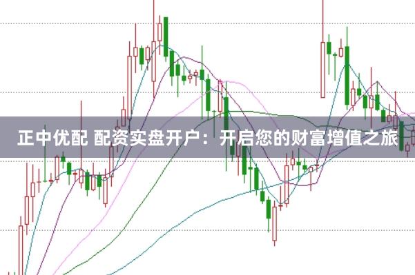 正中优配 配资实盘开户：开启您的财富增值之旅