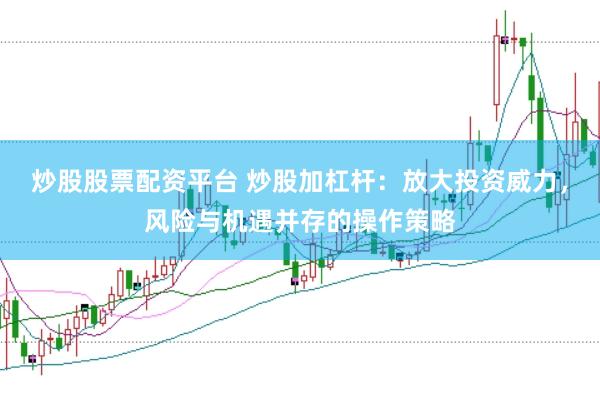 炒股股票配资平台 炒股加杠杆：放大投资威力，风险与机遇并存的操作策略
