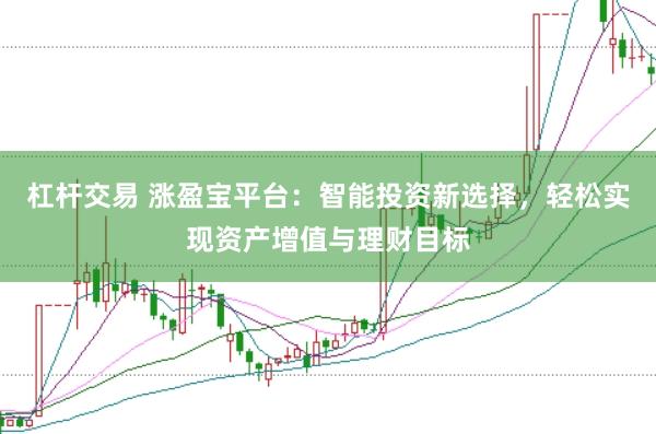 杠杆交易 涨盈宝平台：智能投资新选择，轻松实现资产增值与理财目标