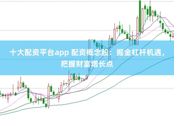 十大配资平台app 配资概念股：掘金杠杆机遇，把握财富增长点