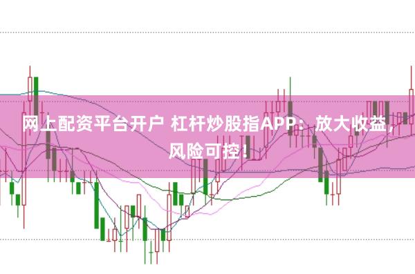 网上配资平台开户 杠杆炒股指APP：放大收益，风险可控！