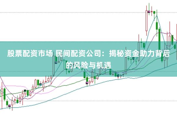 股票配资市场 民间配资公司：揭秘资金助力背后的风险与机遇