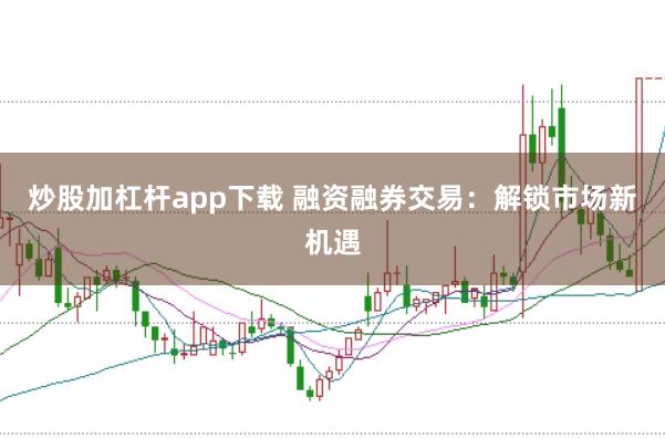 炒股加杠杆app下载 融资融券交易：解锁市场新机遇