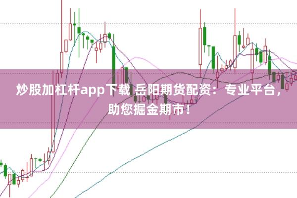 炒股加杠杆app下载 岳阳期货配资：专业平台，助您掘金期市！