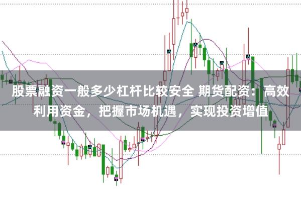 股票融资一般多少杠杆比较安全 期货配资：高效利用资金，把握市场机遇，实现投资增值