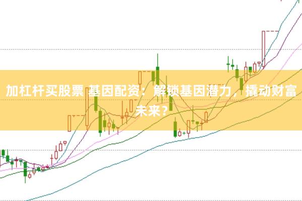 加杠杆买股票 基因配资：解锁基因潜力，撬动财富未来？