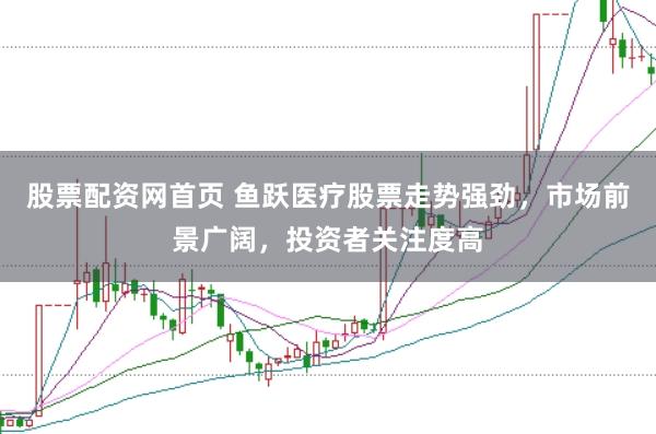 股票配资网首页 鱼跃医疗股票走势强劲，市场前景广阔，投资者关注度高