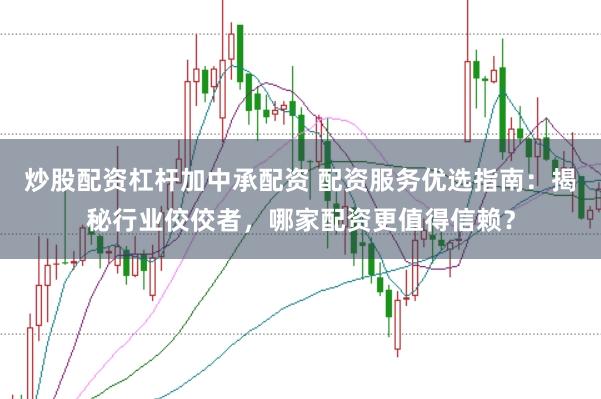 炒股配资杠杆加中承配资 配资服务优选指南：揭秘行业佼佼者，哪家配资更值得信赖？
