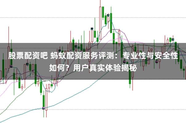股票配资吧 蚂蚁配资服务评测：专业性与安全性如何？用户真实体验揭秘