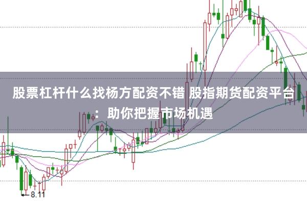 股票杠杆什么找杨方配资不错 股指期货配资平台：助你把握市场机遇