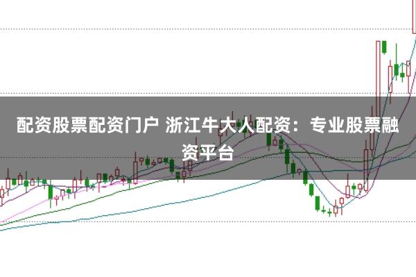 配资股票配资门户 浙江牛大人配资：专业股票融资平台