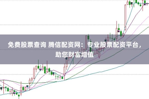 免费股票查询 腾信配资网：专业股票配资平台，助您财富增值
