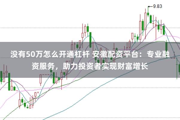 没有50万怎么开通杠杆 安徽配资平台：专业融资服务，助力投资者实现财富增长