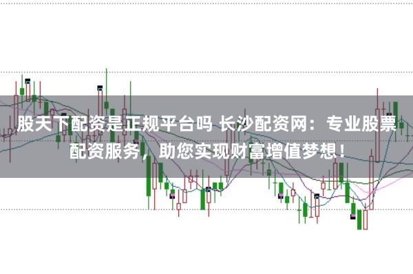 股天下配资是正规平台吗 长沙配资网：专业股票配资服务，助您实现财富增值梦想！