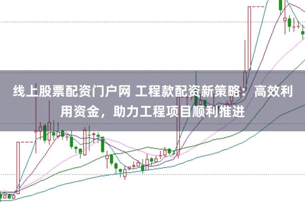 线上股票配资门户网 工程款配资新策略：高效利用资金，助力工程项目顺利推进