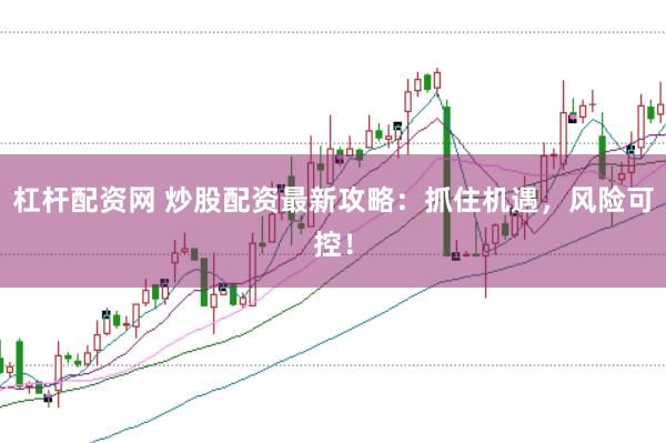 杠杆配资网 炒股配资最新攻略：抓住机遇，风险可控！