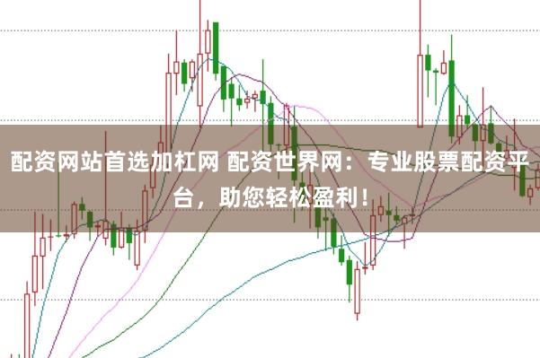 配资网站首选加杠网 配资世界网：专业股票配资平台，助您轻松盈利！