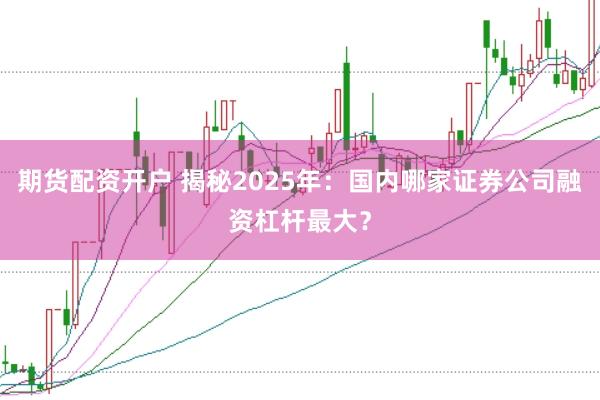 期货配资开户 揭秘2025年：国内哪家证券公司融资杠杆最大？