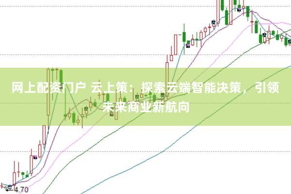 网上配资门户 云上策：探索云端智能决策，引领未来商业新航向