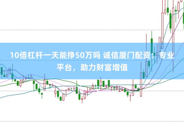 10倍杠杆一天能挣50万吗 诚信厦门配资：专业平台，助力财富增值