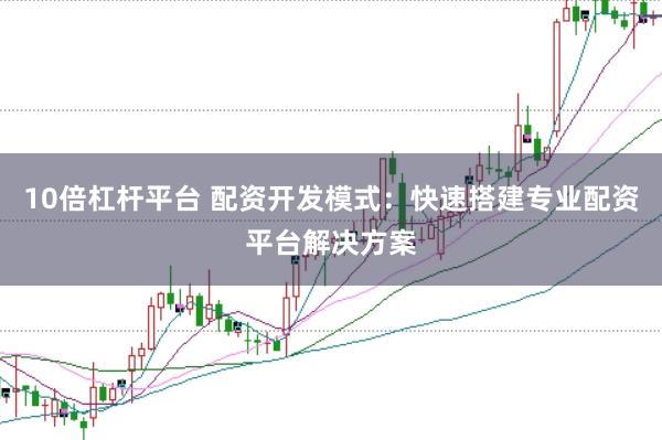 10倍杠杆平台 配资开发模式：快速搭建专业配资平台解决方案