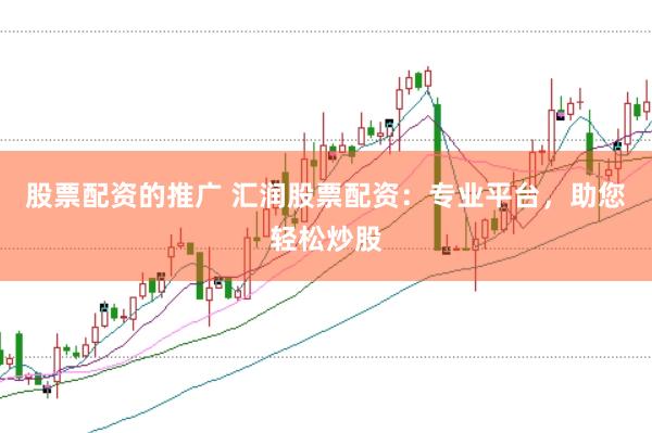 股票配资的推广 汇润股票配资：专业平台，助您轻松炒股