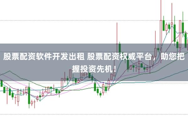 股票配资软件开发出租 股票配资权威平台，助您把握投资先机！