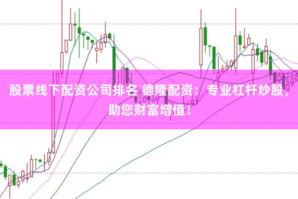 股票线下配资公司排名 德隆配资：专业杠杆炒股，助您财富增值！