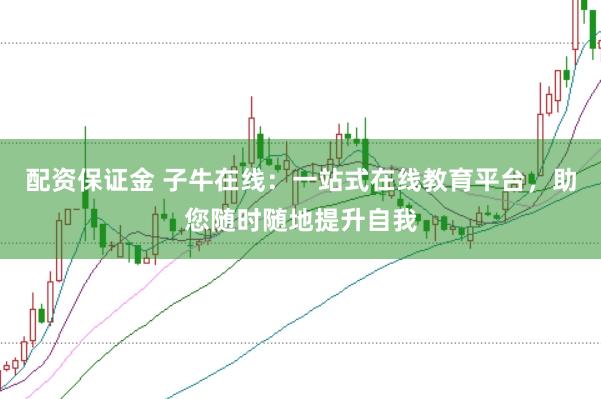 配资保证金 子牛在线：一站式在线教育平台，助您随时随地提升自我