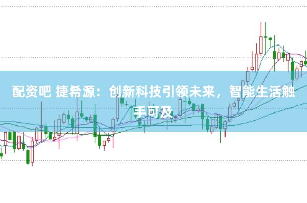 配资吧 捷希源：创新科技引领未来，智能生活触手可及