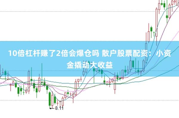 10倍杠杆赚了2倍会爆仓吗 散户股票配资：小资金撬动大收益