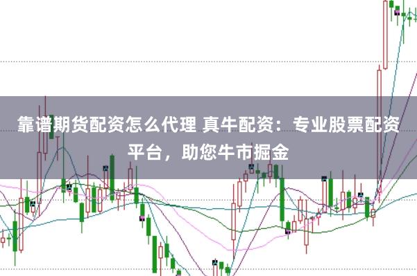 靠谱期货配资怎么代理 真牛配资：专业股票配资平台，助您牛市掘金