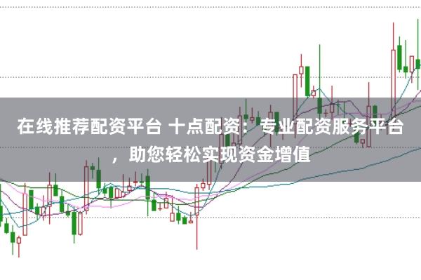 在线推荐配资平台 十点配资：专业配资服务平台，助您轻松实现资金增值