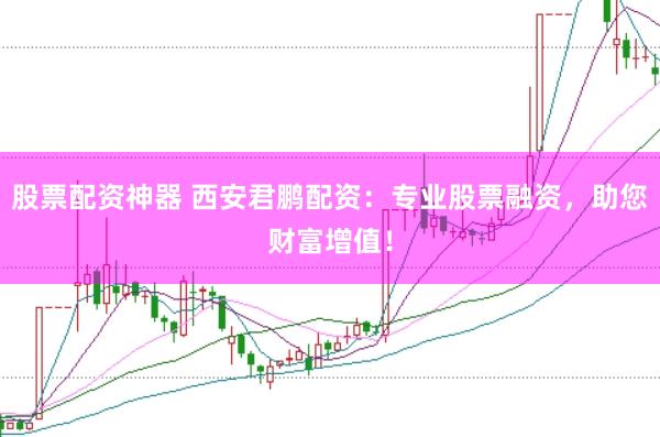 股票配资神器 西安君鹏配资：专业股票融资，助您财富增值！