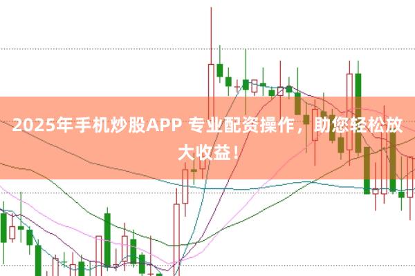 2025年手机炒股APP 专业配资操作，助您轻松放大收益！