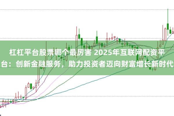 杠杠平台股票哪个最厉害 2025年互联网配资平台：创新金融服务，助力投资者迈向财富增长新时代