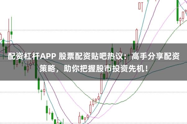 配资杠杆APP 股票配资贴吧热议：高手分享配资策略，助你把握股市投资先机！