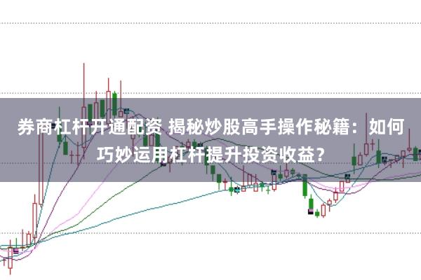 券商杠杆开通配资 揭秘炒股高手操作秘籍：如何巧妙运用杠杆提升投资收益？