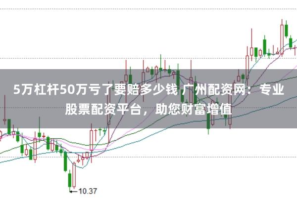 5万杠杆50万亏了要赔多少钱 广州配资网：专业股票配资平台，助您财富增值