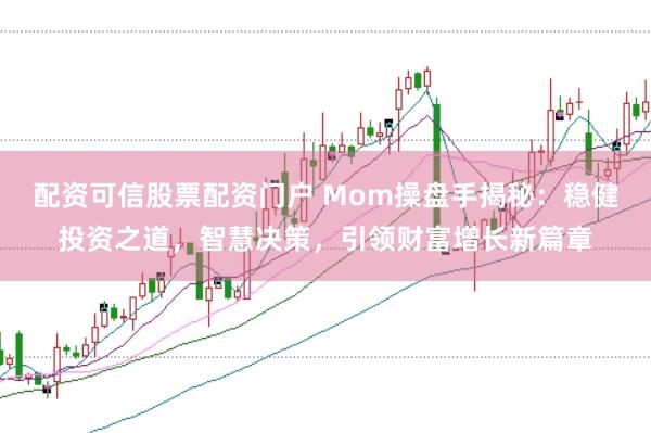 配资可信股票配资门户 Mom操盘手揭秘：稳健投资之道，智慧决策，引领财富增长新篇章